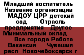 Младший воспитатель › Название организации ­ МАДОУ ЦРР детский сад №2 › Отрасль предприятия ­ Другое › Минимальный оклад ­ 8 000 - Все города Работа » Вакансии   . Чувашия респ.,Новочебоксарск г.